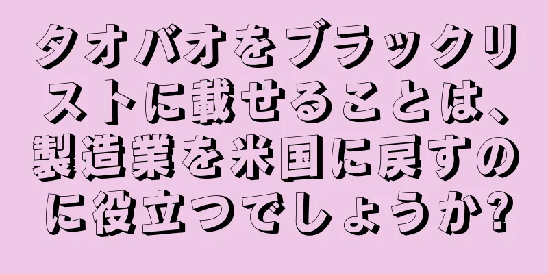 タオバオをブラックリストに載せることは、製造業を米国に戻すのに役立つでしょうか?