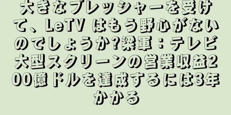 大きなプレッシャーを受けて、LeTV はもう野心がないのでしょうか?梁軍：テレビ大型スクリーンの営業収益200億ドルを達成するには3年かかる