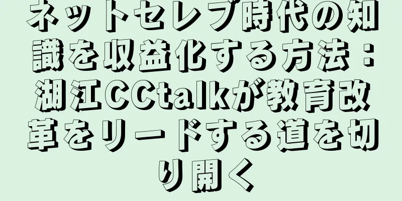 ネットセレブ時代の知識を収益化する方法：湖江CCtalkが教育改革をリードする道を切り開く