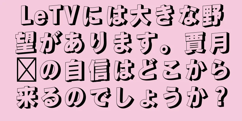 LeTVには大きな野望があります。賈月婷の自信はどこから来るのでしょうか？
