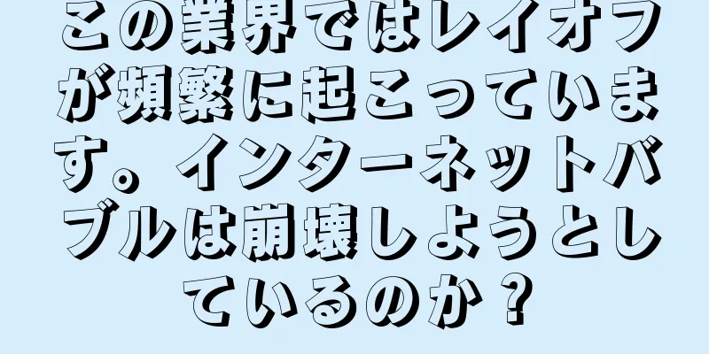この業界ではレイオフが頻繁に起こっています。インターネットバブルは崩壊しようとしているのか？
