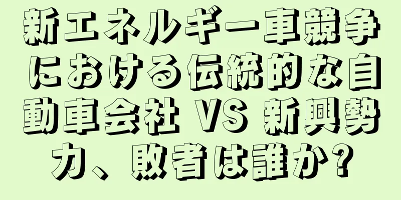 新エネルギー車競争における伝統的な自動車会社 VS 新興勢力、敗者は誰か?