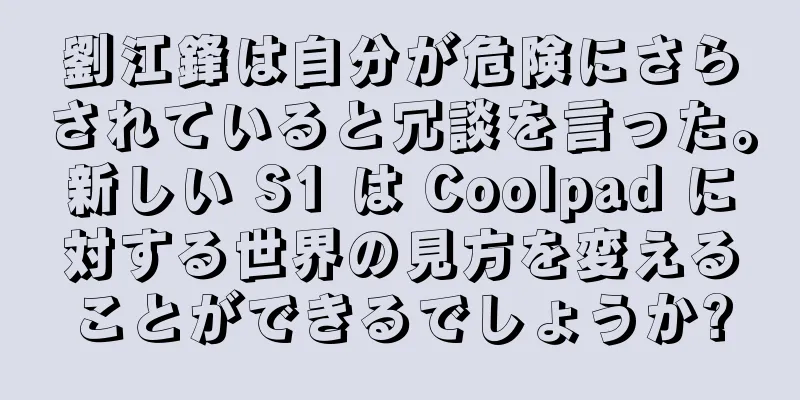 劉江鋒は自分が危険にさらされていると冗談を言った。新しい S1 は Coolpad に対する世界の見方を変えることができるでしょうか?