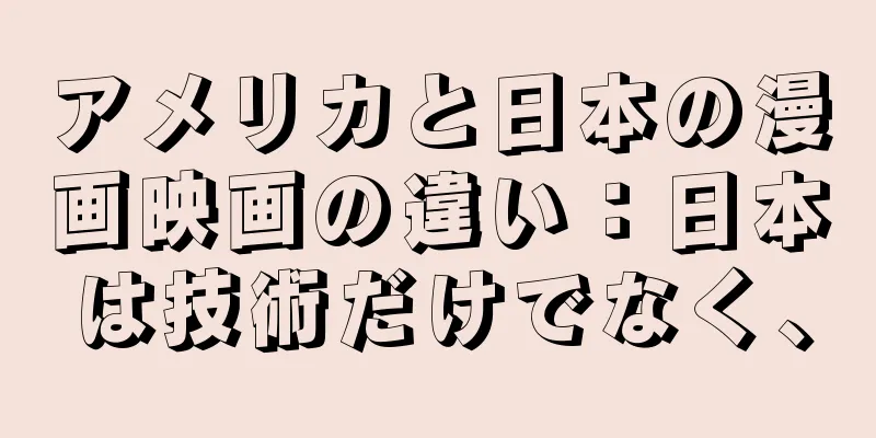 アメリカと日本の漫画映画の違い：日本は技術だけでなく、