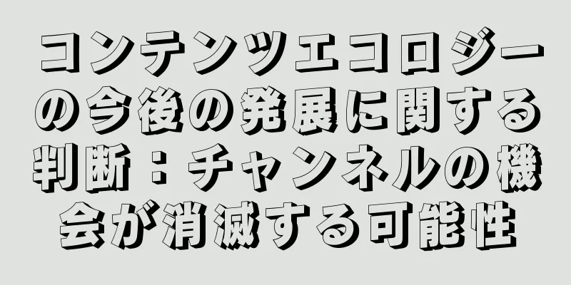 コンテンツエコロジーの今後の発展に関する判断：チャンネルの機会が消滅する可能性
