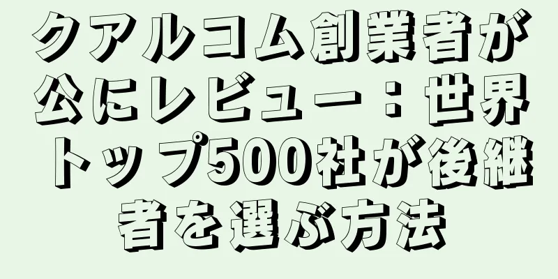 クアルコム創業者が公にレビュー：世界トップ500社が後継者を選ぶ方法