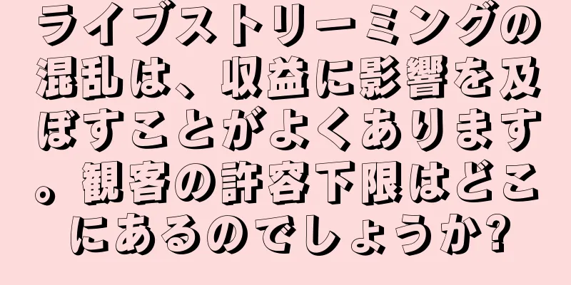 ライブストリーミングの混乱は、収益に影響を及ぼすことがよくあります。観客の許容下限はどこにあるのでしょうか?