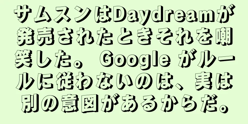 サムスンはDaydreamが発売されたときそれを嘲笑した。 Google がルールに従わないのは、実は別の意図があるからだ。