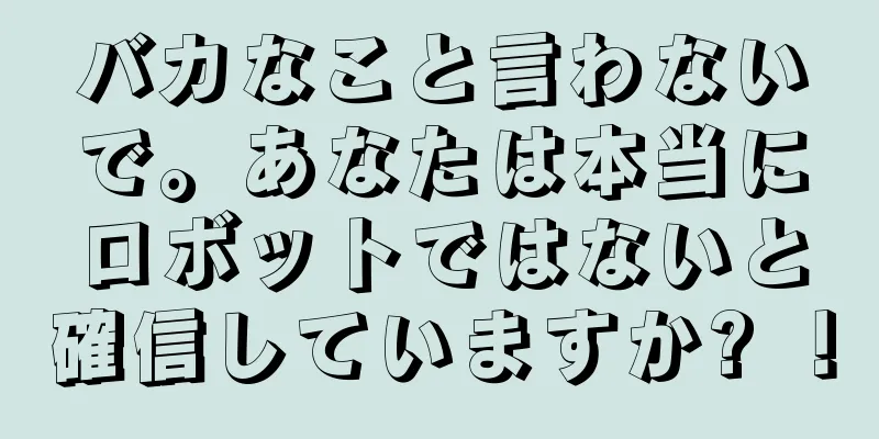 バカなこと言わないで。あなたは本当にロボットではないと確信していますか? ！