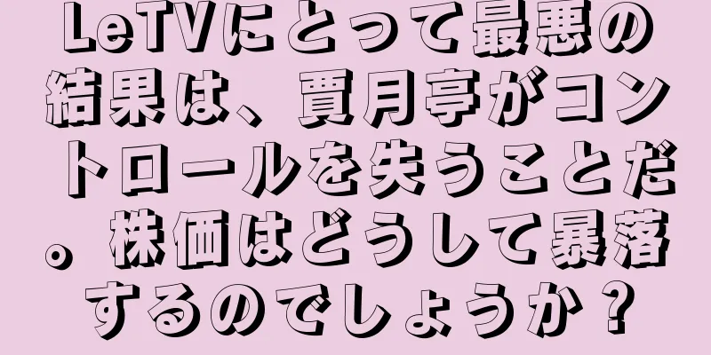 LeTVにとって最悪の結果は、賈月亭がコントロールを失うことだ。株価はどうして暴落するのでしょうか？