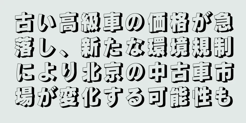 古い高級車の価格が急落し、新たな環境規制により北京の中古車市場が変化する可能性も