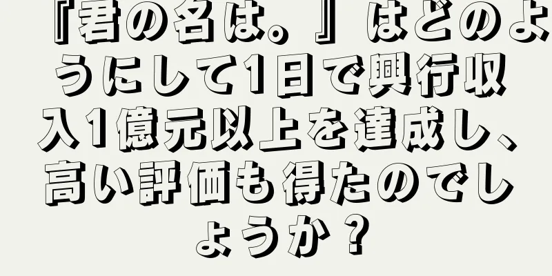 『君の名は。』はどのようにして1日で興行収入1億元以上を達成し、高い評価も得たのでしょうか？