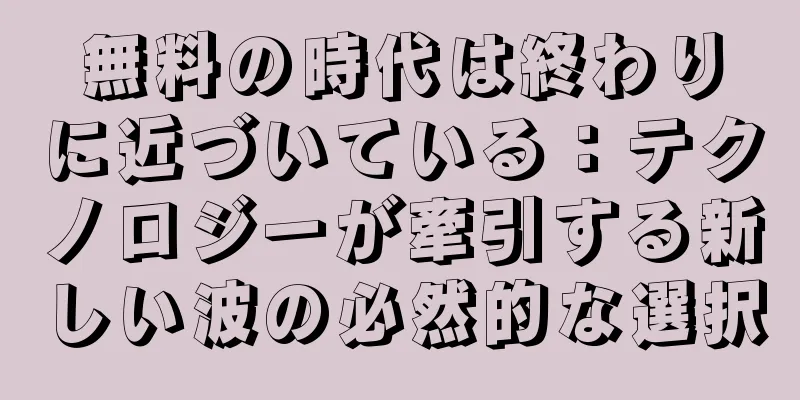 無料の時代は終わりに近づいている：テクノロジーが牽引する新しい波の必然的な選択