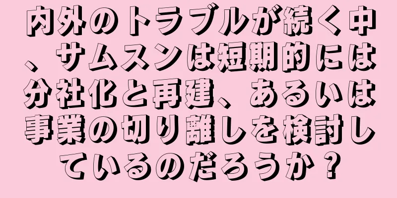 内外のトラブルが続く中、サムスンは短期的には分社化と再建、あるいは事業の切り離しを検討しているのだろうか？