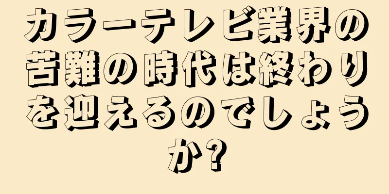 カラーテレビ業界の苦難の時代は終わりを迎えるのでしょうか?