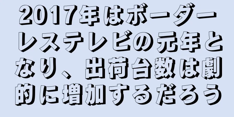 2017年はボーダーレステレビの元年となり、出荷台数は劇的に増加するだろう