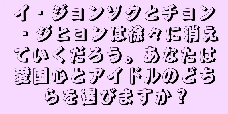 イ・ジョンソクとチョン・ジヒョンは徐々に消えていくだろう。あなたは愛国心とアイドルのどちらを選びますか？