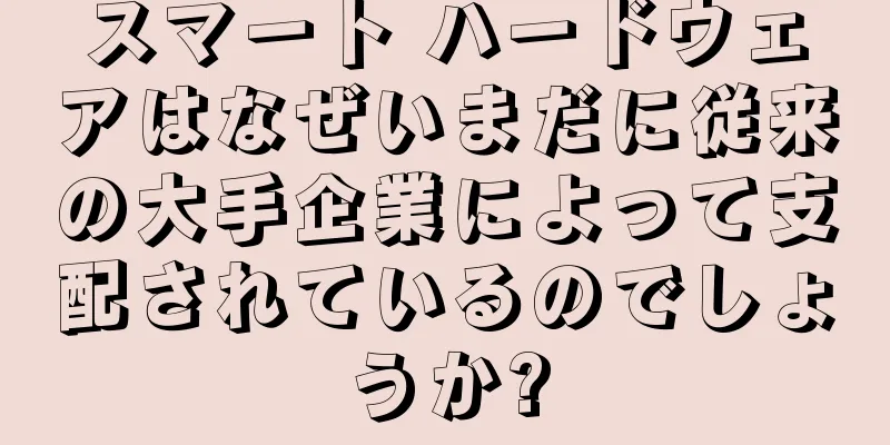 スマート ハードウェアはなぜいまだに従来の大手企業によって支配されているのでしょうか?