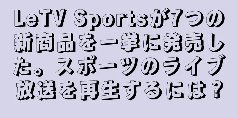 LeTV Sportsが7つの新商品を一挙に発売した。スポーツのライブ放送を再生するには？