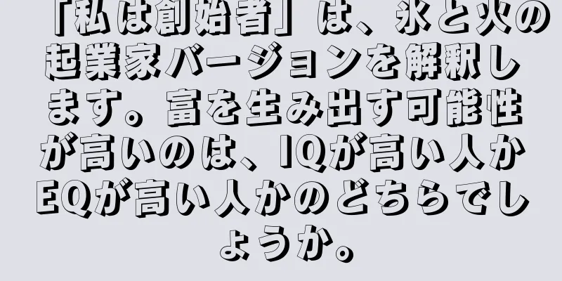 「私は創始者」は、氷と火の起業家バージョンを解釈します。富を生み出す可能性が高いのは、IQが高い人かEQが高い人かのどちらでしょうか。