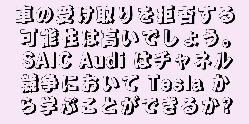 車の受け取りを拒否する可能性は高いでしょう。 SAIC Audi はチャネル競争において Tesla から学ぶことができるか?