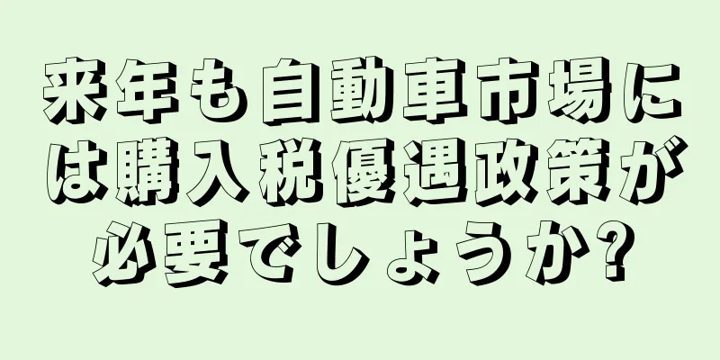 来年も自動車市場には購入税優遇政策が必要でしょうか?