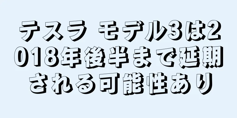 テスラ モデル3は2018年後半まで延期される可能性あり