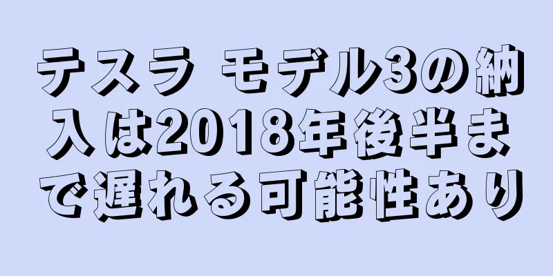 テスラ モデル3の納入は2018年後半まで遅れる可能性あり