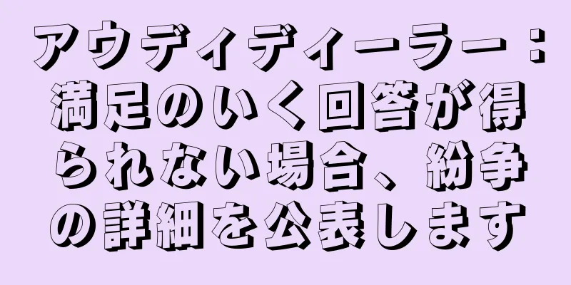 アウディディーラー：満足のいく回答が得られない場合、紛争の詳細を公表します