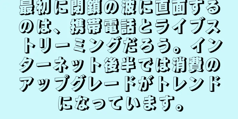 最初に閉鎖の波に直面するのは、携帯電話とライブストリーミングだろう。インターネット後半では消費のアップグレードがトレンドになっています。