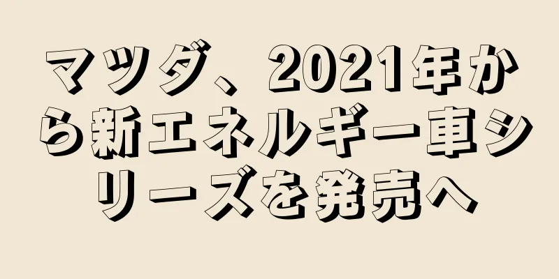 マツダ、2021年から新エネルギー車シリーズを発売へ