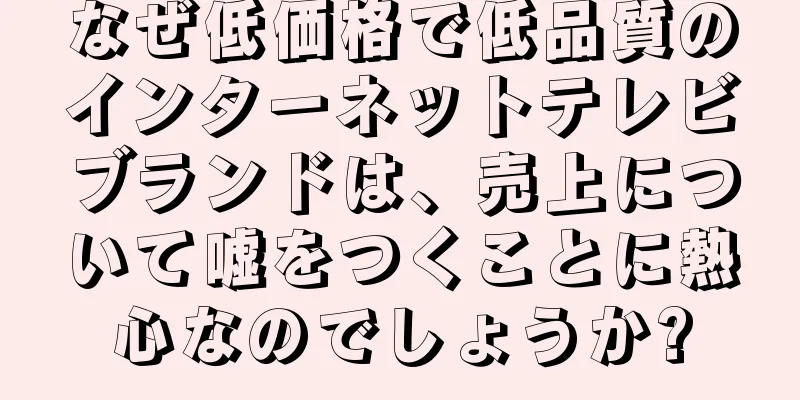 なぜ低価格で低品質のインターネットテレビブランドは、売上について嘘をつくことに熱心なのでしょうか?