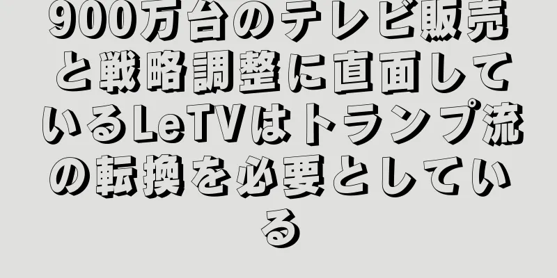 900万台のテレビ販売と戦略調整に直面しているLeTVはトランプ流の転換を必要としている