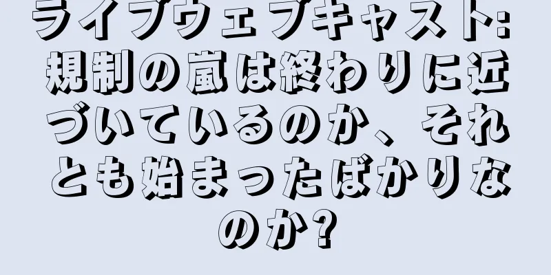 ライブウェブキャスト: 規制の嵐は終わりに近づいているのか、それとも始まったばかりなのか?