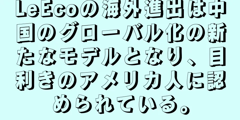 LeEcoの海外進出は中国のグローバル化の新たなモデルとなり、目利きのアメリカ人に認められている。