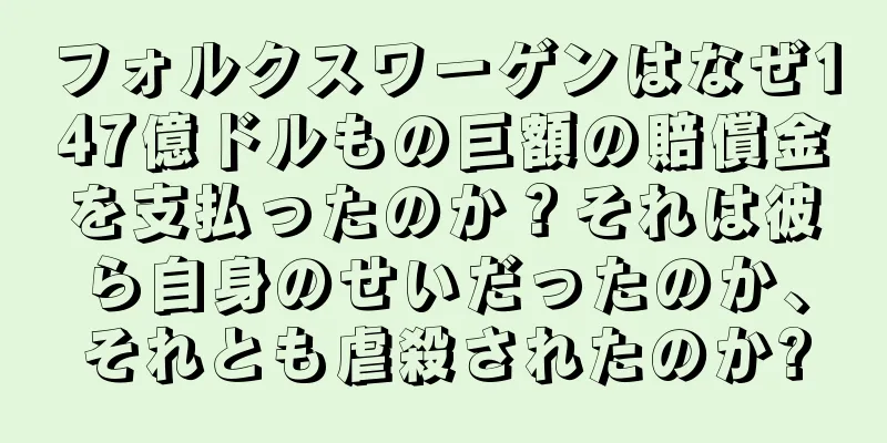 フォルクスワーゲンはなぜ147億ドルもの巨額の賠償金を支払ったのか？それは彼ら自身のせいだったのか、それとも虐殺されたのか?