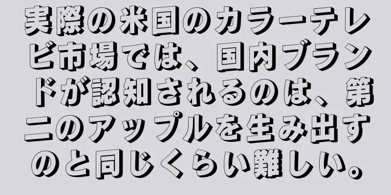 実際の米国のカラーテレビ市場では、国内ブランドが認知されるのは、第二のアップルを生み出すのと同じくらい難しい。