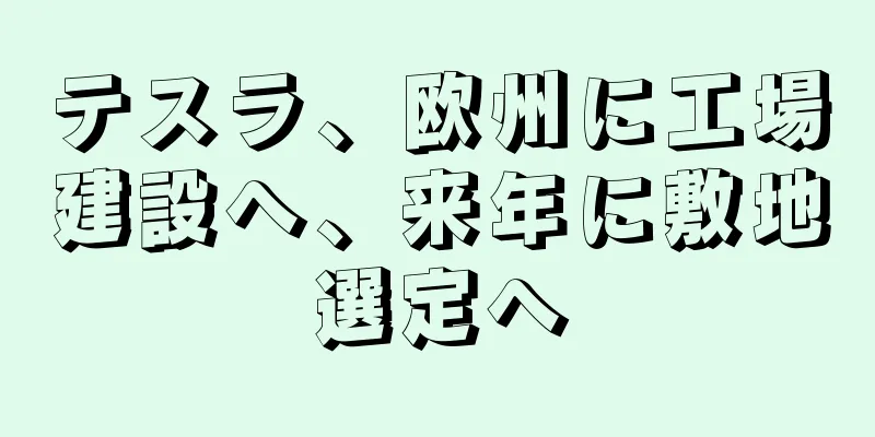 テスラ、欧州に工場建設へ、来年に敷地選定へ