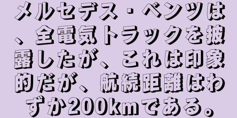 メルセデス・ベンツは、全電気トラックを披露したが、これは印象的だが、航続距離はわずか200kmである。