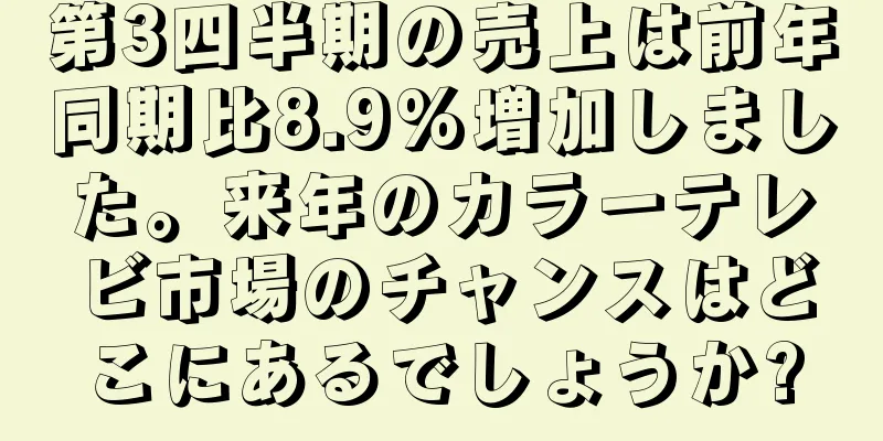第3四半期の売上は前年同期比8.9%増加しました。来年のカラーテレビ市場のチャンスはどこにあるでしょうか?