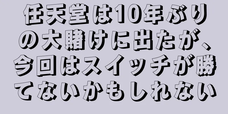 任天堂は10年ぶりの大賭けに出たが、今回はスイッチが勝てないかもしれない