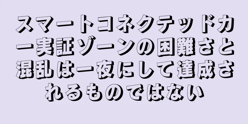 スマートコネクテッドカー実証ゾーンの困難さと混乱は一夜にして達成されるものではない