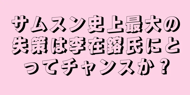 サムスン史上最大の失策は李在鎔氏にとってチャンスか？
