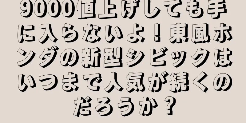 9000値上げしても手に入らないよ！東風ホンダの新型シビックはいつまで人気が続くのだろうか？