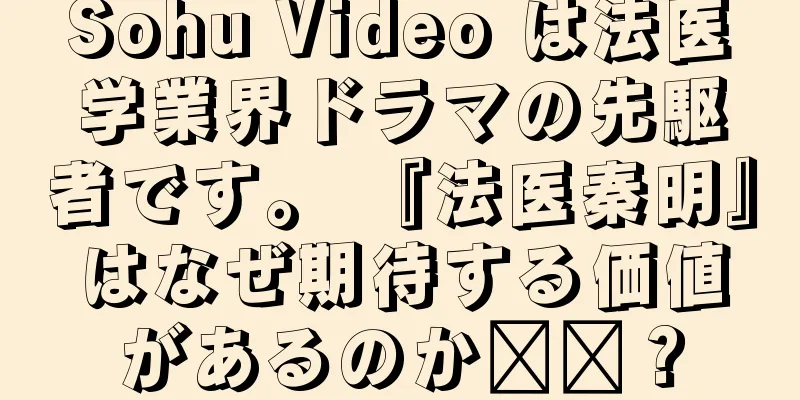 Sohu Video は法医学業界ドラマの先駆者です。 『法医秦明』はなぜ期待する価値があるのか​​？