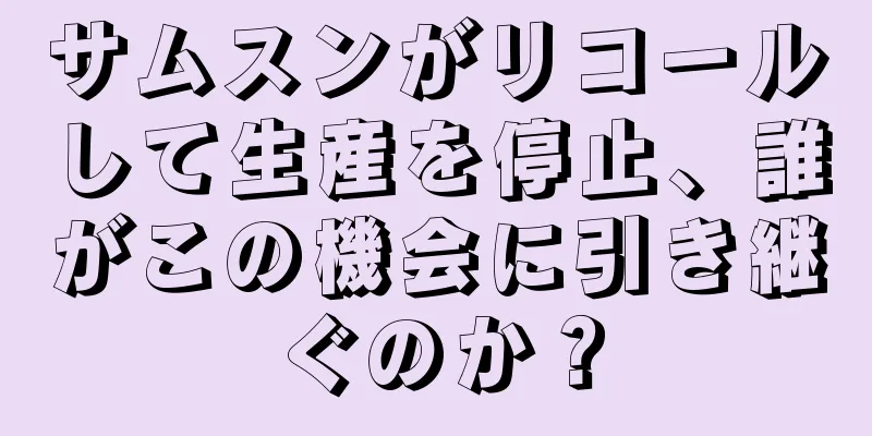 サムスンがリコールして生産を停止、誰がこの機会に引き継ぐのか？