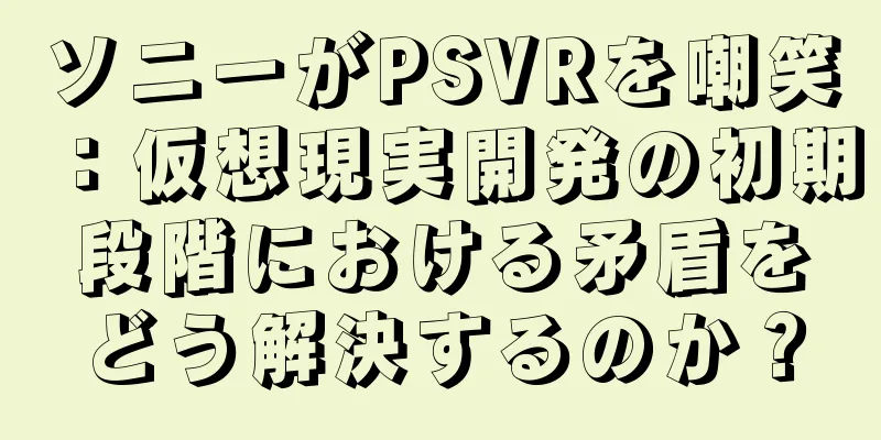 ソニーがPSVRを嘲笑：仮想現実開発の初期段階における矛盾をどう解決するのか？