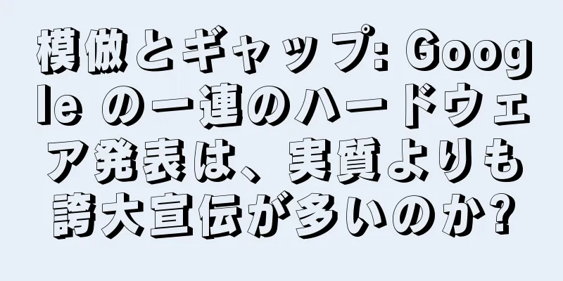 模倣とギャップ: Google の一連のハードウェア発表は、実質よりも誇大宣伝が多いのか?