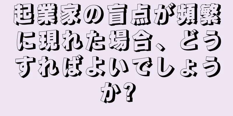 起業家の盲点が頻繁に現れた場合、どうすればよいでしょうか?