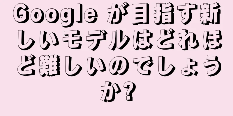 Google が目指す新しいモデルはどれほど難しいのでしょうか?